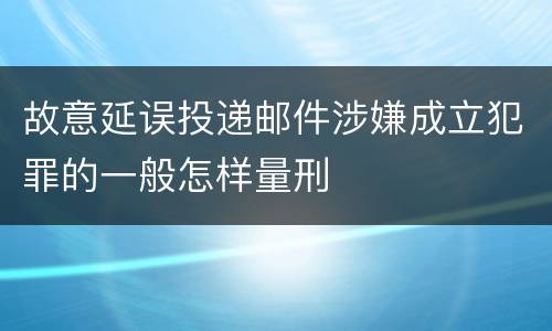 故意延误投递邮件涉嫌成立犯罪的一般怎样量刑