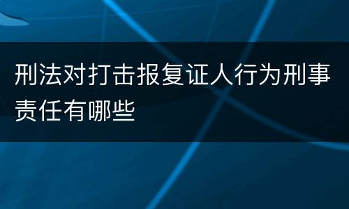 刑法对打击报复证人行为刑事责任有哪些