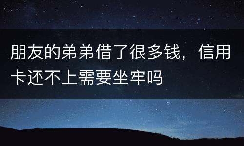 朋友的弟弟借了很多钱，信用卡还不上需要坐牢吗