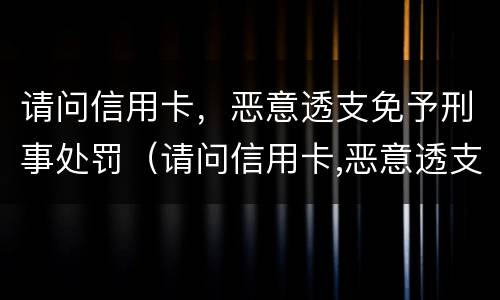 请问信用卡，恶意透支免予刑事处罚（请问信用卡,恶意透支免予刑事处罚怎么处理）