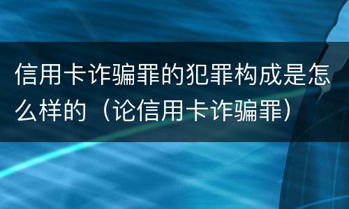 信用卡诈骗罪的犯罪构成是怎么样的（论信用卡诈骗罪）