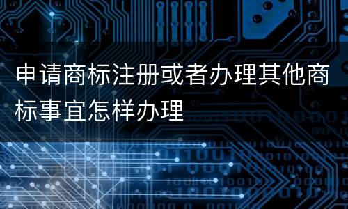 申请商标注册或者办理其他商标事宜怎样办理