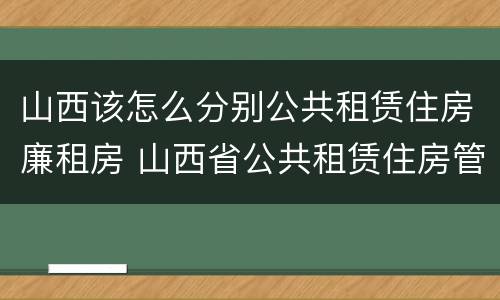 山西该怎么分别公共租赁住房廉租房 山西省公共租赁住房管理办法