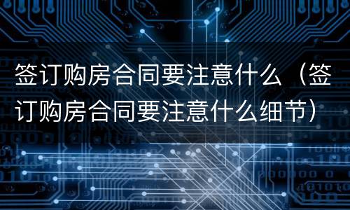 签订购房合同要注意什么（签订购房合同要注意什么细节）