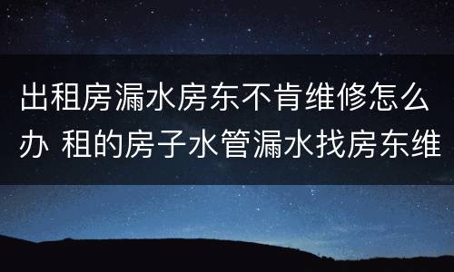 出租房漏水房东不肯维修怎么办 租的房子水管漏水找房东维修吗