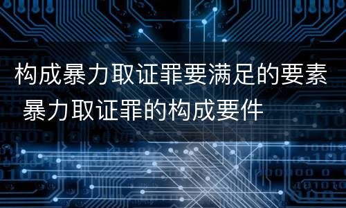 构成暴力取证罪要满足的要素 暴力取证罪的构成要件