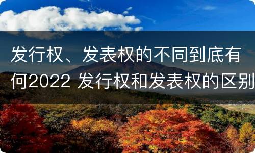 发行权、发表权的不同到底有何2022 发行权和发表权的区别