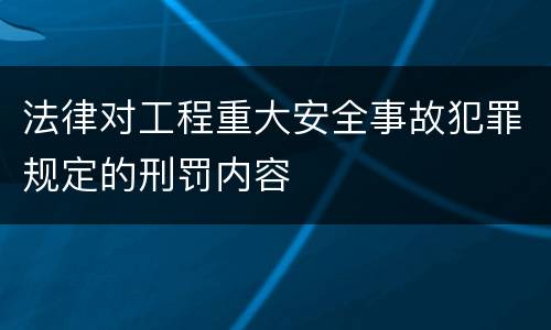 法律对工程重大安全事故犯罪规定的刑罚内容