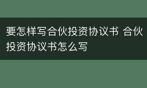 要怎样写合伙投资协议书 合伙投资协议书怎么写