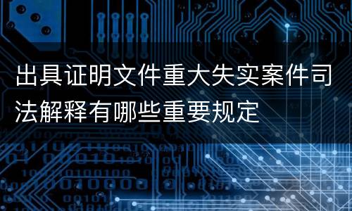 出具证明文件重大失实案件司法解释有哪些重要规定