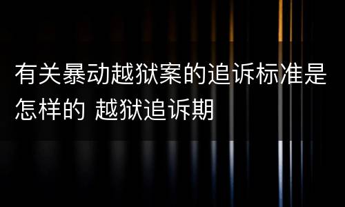 有关暴动越狱案的追诉标准是怎样的 越狱追诉期