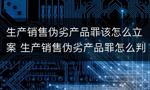 生产销售伪劣产品罪该怎么立案 生产销售伪劣产品罪怎么判