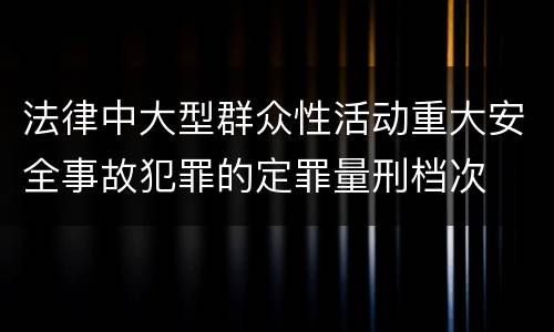 法律中大型群众性活动重大安全事故犯罪的定罪量刑档次