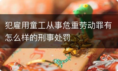 犯雇用童工从事危重劳动罪有怎么样的刑事处罚