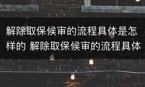 解除取保候审的流程具体是怎样的 解除取保候审的流程具体是怎样的呢