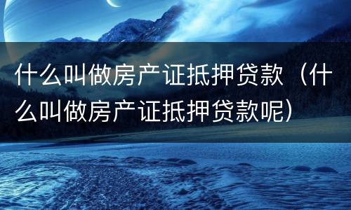 什么叫做房产证抵押贷款（什么叫做房产证抵押贷款呢）