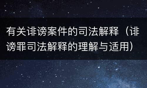有关诽谤案件的司法解释（诽谤罪司法解释的理解与适用）