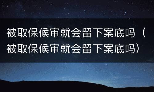 被取保候审就会留下案底吗（被取保候审就会留下案底吗）