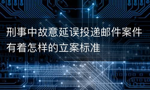 刑事中故意延误投递邮件案件有着怎样的立案标准
