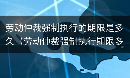 劳动仲裁强制执行的期限是多久（劳动仲裁强制执行期限多长时间）