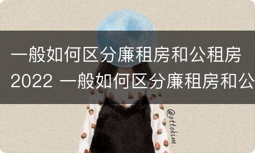 一般如何区分廉租房和公租房2022 一般如何区分廉租房和公租房2022年8月份