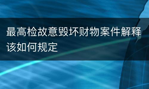 最高检故意毁坏财物案件解释该如何规定