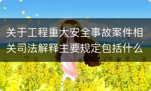 关于工程重大安全事故案件相关司法解释主要规定包括什么
