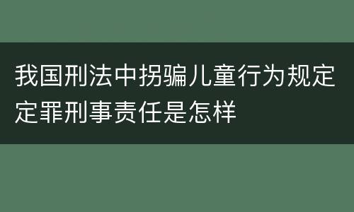 我国刑法中拐骗儿童行为规定定罪刑事责任是怎样