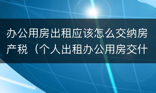 办公用房出租应该怎么交纳房产税（个人出租办公用房交什么税）