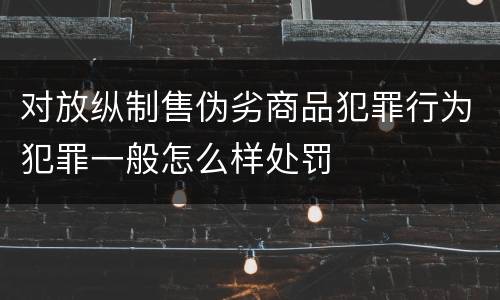 对放纵制售伪劣商品犯罪行为犯罪一般怎么样处罚