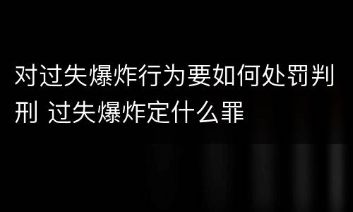 对过失爆炸行为要如何处罚判刑 过失爆炸定什么罪
