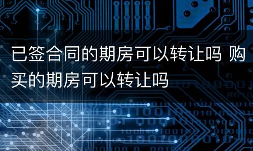 已签合同的期房可以转让吗 购买的期房可以转让吗