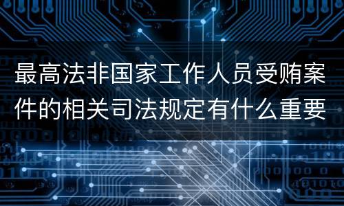 最高法非国家工作人员受贿案件的相关司法规定有什么重要内容