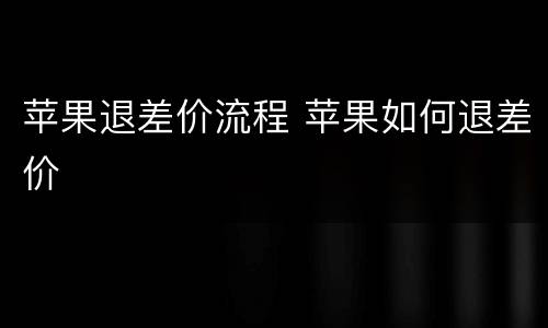 苹果退差价流程 苹果如何退差价