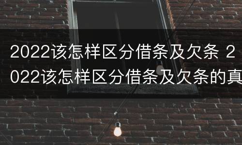 2022该怎样区分借条及欠条 2022该怎样区分借条及欠条的真假