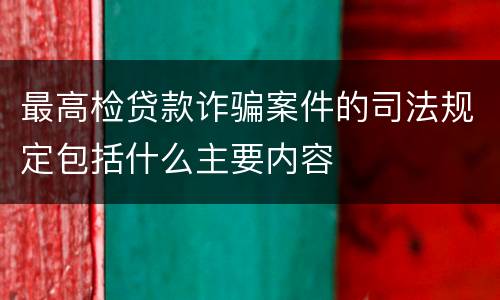 最高检贷款诈骗案件的司法规定包括什么主要内容