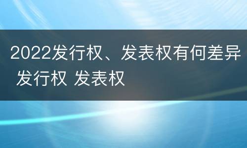 2022发行权、发表权有何差异 发行权 发表权