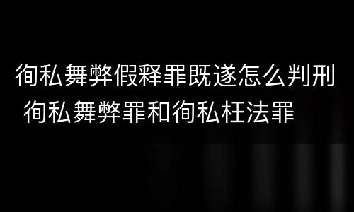 徇私舞弊假释罪既遂怎么判刑 徇私舞弊罪和徇私枉法罪