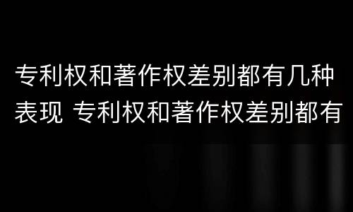 专利权和著作权差别都有几种表现 专利权和著作权差别都有几种表现手法