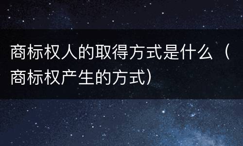 商标权人的取得方式是什么（商标权产生的方式）