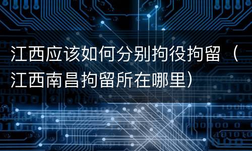 江西应该如何分别拘役拘留（江西南昌拘留所在哪里）