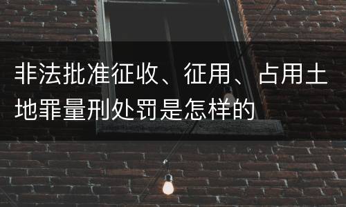 非法批准征收、征用、占用土地罪量刑处罚是怎样的