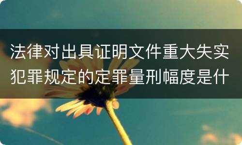 法律对出具证明文件重大失实犯罪规定的定罪量刑幅度是什么
