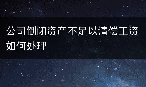 公司倒闭资产不足以清偿工资如何处理