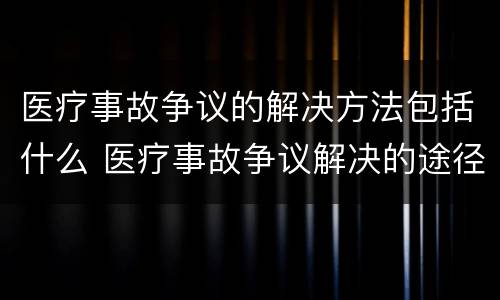 医疗事故争议的解决方法包括什么 医疗事故争议解决的途径有哪些