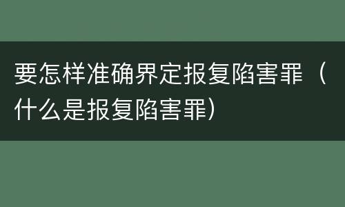 要怎样准确界定报复陷害罪（什么是报复陷害罪）
