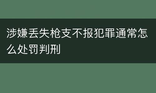 涉嫌丢失枪支不报犯罪通常怎么处罚判刑
