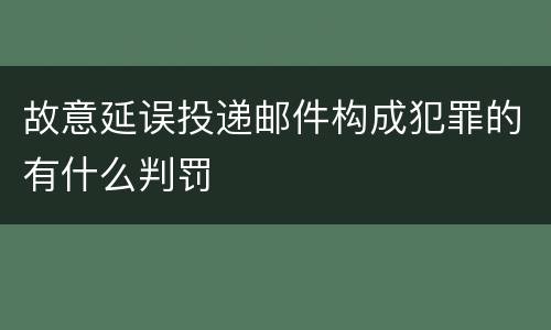 故意延误投递邮件构成犯罪的有什么判罚