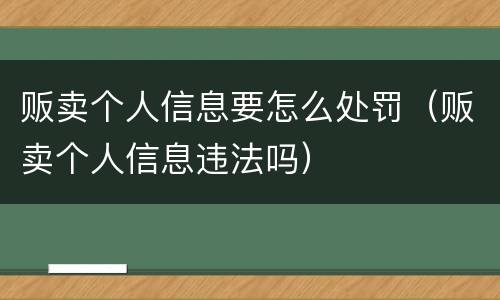 贩卖个人信息要怎么处罚（贩卖个人信息违法吗）