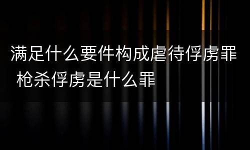 满足什么要件构成虐待俘虏罪 枪杀俘虏是什么罪